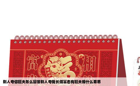别人夸你旺夫怎么回答别人夸我长得富态有旺夫相什么意思