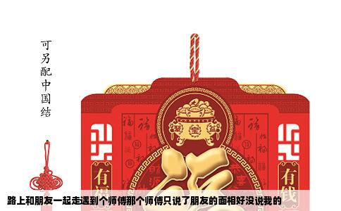 路上和朋友一起走遇到个师傅那个师傅只说了朋友的面相好没说我的