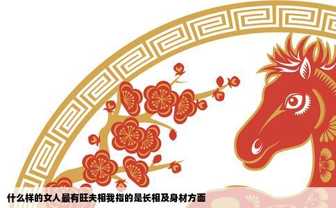 什么样的女人最有旺夫相我指的是长相及身材方面