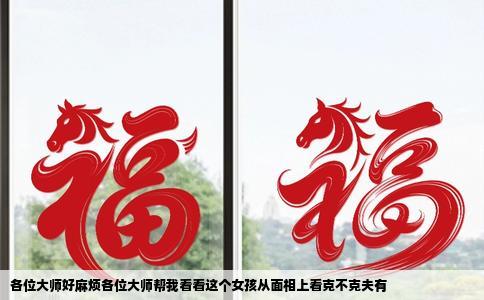 各位大师好麻烦各位大师帮我看看这个女孩从面相上看克不克夫有