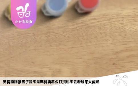 觉得面相像孩子是不是就算再怎么打拼也不会看起来太成熟