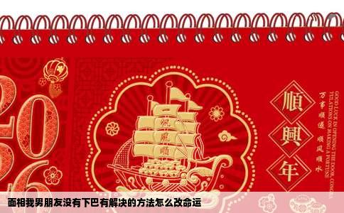 面相我男朋友没有下巴有解决的方法怎么改命运