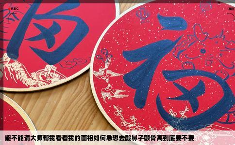 能不能请大师帮我看看我的面相如何急想去殿鼻子颧骨高到底要不要