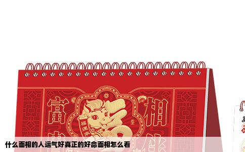 什么面相的人运气好真正的好命面相怎么看